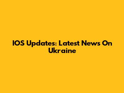 IOS Updates: Latest News On Ukraine