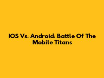 IOS Vs. Android: Battle Of The Mobile Titans