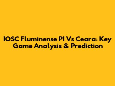 IOSC Fluminense PI Vs Ceara: Key Game Analysis & Prediction