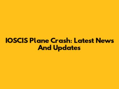IOSCIS Plane Crash: Latest News And Updates
