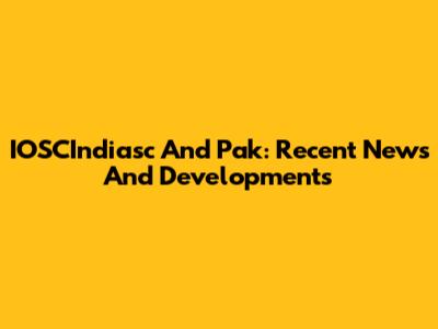 IOSCIndiasc And Pak: Recent News And Developments