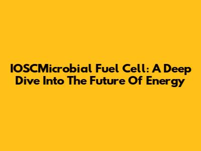 IOSCMicrobial Fuel Cell: A Deep Dive Into The Future Of Energy