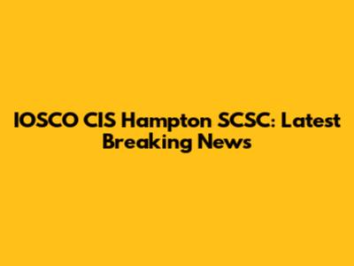 IOSCO CIS Hampton SCSC: Latest Breaking News