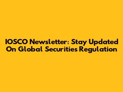 IOSCO Newsletter: Stay Updated On Global Securities Regulation