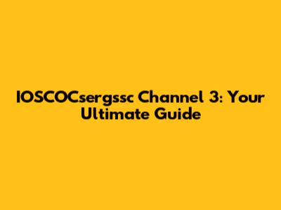 IOSCOCsergssc Channel 3: Your Ultimate Guide