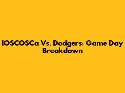 IOSCOSCa Vs. Dodgers: Game Day Breakdown