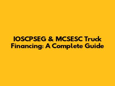 IOSCPSEG & MCSESC Truck Financing: A Complete Guide
