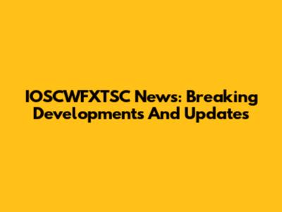 IOSCWFXTSC News: Breaking Developments And Updates