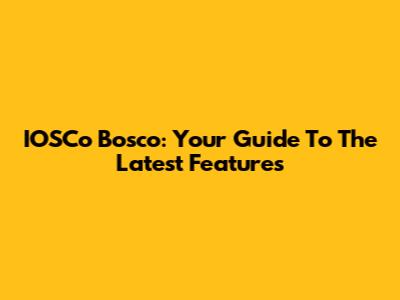 IOSCo Bosco: Your Guide To The Latest Features