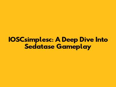 IOSCsimplesc: A Deep Dive Into Sedatase Gameplay