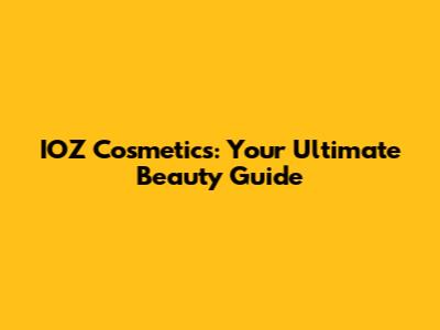 IOZ Cosmetics: Your Ultimate Beauty Guide
