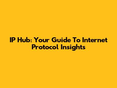 IP Hub: Your Guide To Internet Protocol Insights