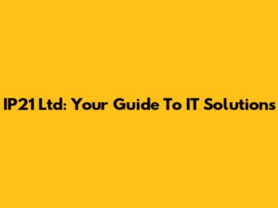 IP21 Ltd: Your Guide To IT Solutions