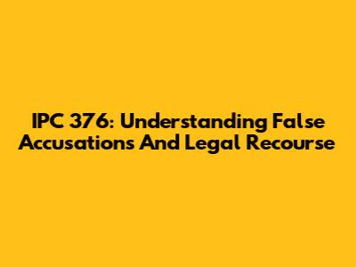 IPC 376: Understanding False Accusations And Legal Recourse