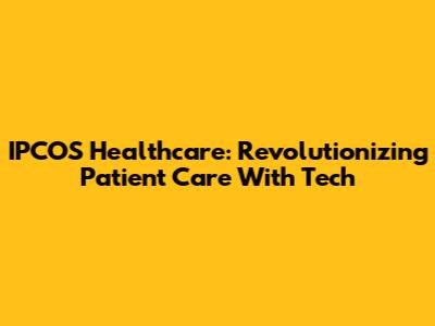 IPCOS Healthcare: Revolutionizing Patient Care With Tech