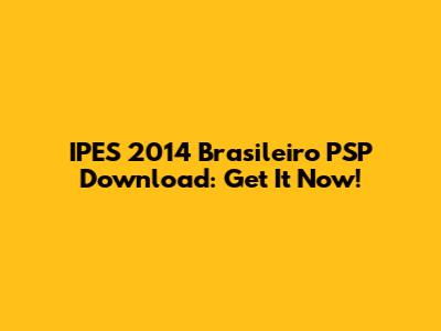 IPES 2014 Brasileiro PSP Download: Get It Now!