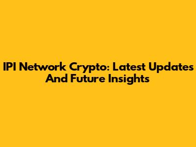 IPI Network Crypto: Latest Updates And Future Insights