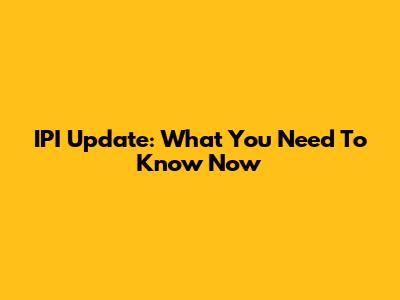 IPI Update: What You Need To Know Now