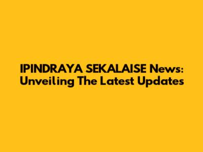 IPINDRAYA SEKALAISE News: Unveiling The Latest Updates