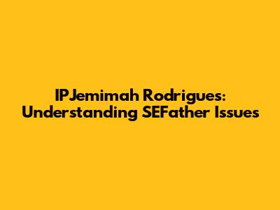 IPJemimah Rodrigues: Understanding SEFather Issues