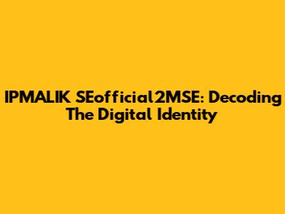 IPMALIK SEofficial2MSE: Decoding The Digital Identity