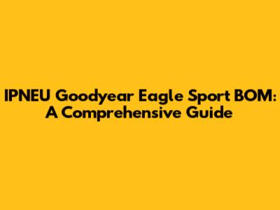 IPNEU Goodyear Eagle Sport BOM: A Comprehensive Guide