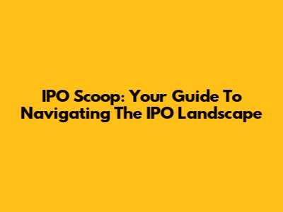 IPO Scoop: Your Guide To Navigating The IPO Landscape