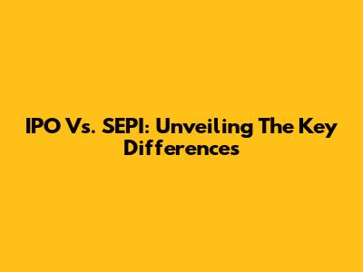 IPO Vs. SEPI: Unveiling The Key Differences