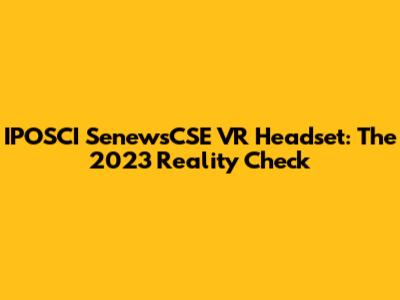IPOSCI SenewsCSE VR Headset: The 2023 Reality Check