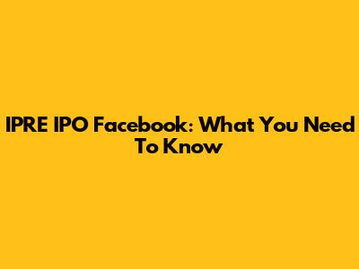 IPRE IPO Facebook: What You Need To Know