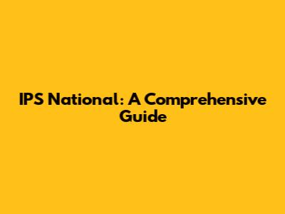IPS National: A Comprehensive Guide