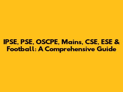 IPSE, PSE, OSCPE, Mains, CSE, ESE & Football: A Comprehensive Guide