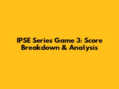 IPSE Series Game 3: Score Breakdown & Analysis