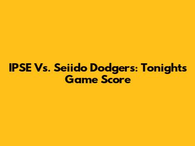 IPSE Vs. Seiido Dodgers: Tonight's Game Score