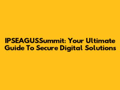 IPSEAGUSSummit: Your Ultimate Guide To Secure Digital Solutions
