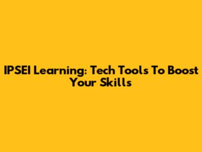 IPSEI Learning: Tech Tools To Boost Your Skills