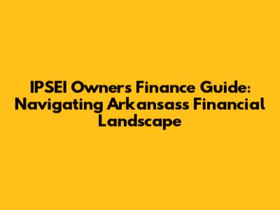 IPSEI Owners Finance Guide: Navigating Arkansas's Financial Landscape