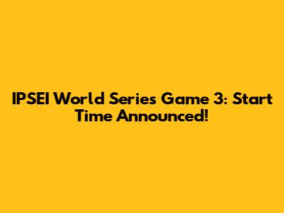 IPSEI World Series Game 3: Start Time Announced!