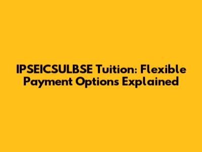 IPSEICSULBSE Tuition: Flexible Payment Options Explained