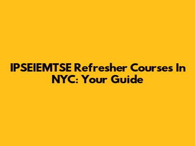 IPSEIEMTSE Refresher Courses In NYC: Your Guide