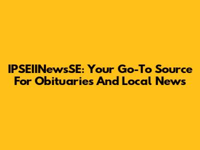 IPSEIINewsSE: Your Go-To Source For Obituaries And Local News