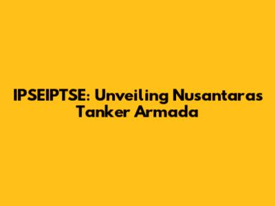 IPSEIPTSE: Unveiling Nusantara's Tanker Armada