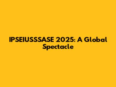 IPSEIUSSSASE 2025: A Global Spectacle