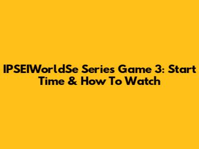 IPSEIWorldSe Series Game 3: Start Time & How To Watch