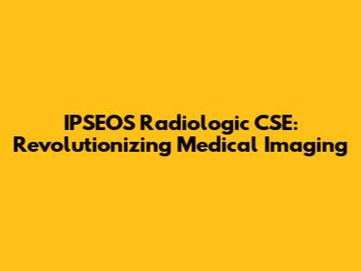 IPSEOS Radiologic CSE: Revolutionizing Medical Imaging