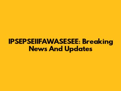IPSEPSEIIFAWASESEE: Breaking News And Updates