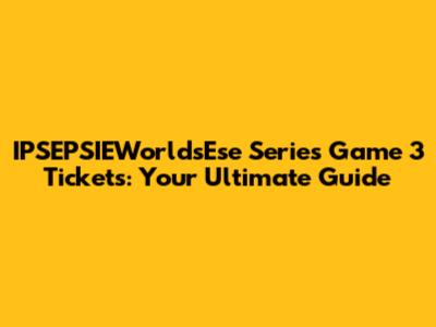 IPSEPSIEWorldsEse Series Game 3 Tickets: Your Ultimate Guide