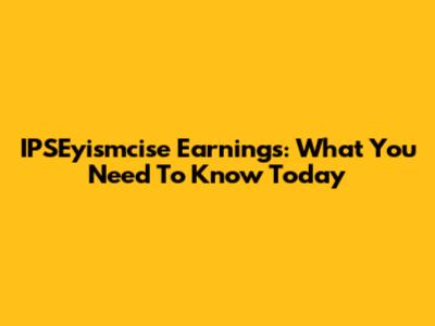 IPSEyismcise Earnings: What You Need To Know Today