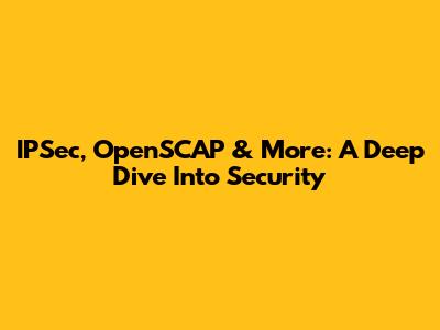 IPSec, OpenSCAP & More: A Deep Dive Into Security