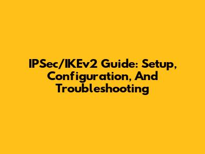 IPSec/IKEv2 Guide: Setup, Configuration, And Troubleshooting
